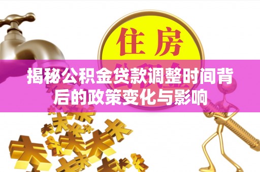 铜川揭秘公积金贷款调整时间背后的政策变化与影响