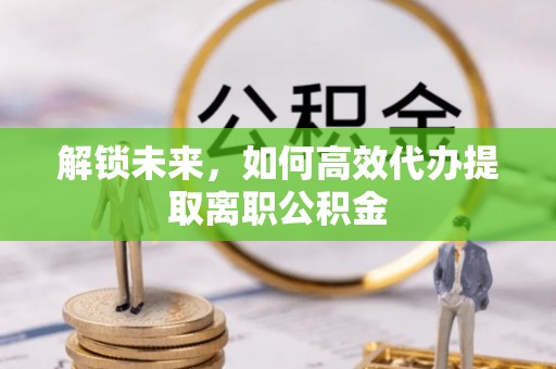 铜川解锁未来，如何高效代办提取离职公积金