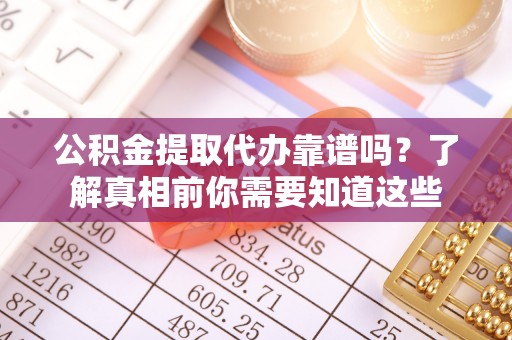 铜川公积金提取代办靠谱吗？了解真相前你需要知道这些