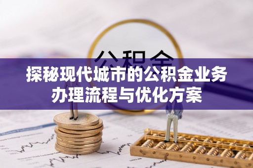铜川探秘现代城市的公积金业务办理流程与优化方案