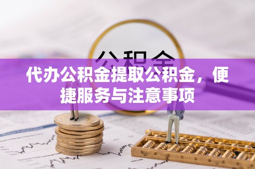 铜川代办公积金提取公积金，便捷服务与注意事项