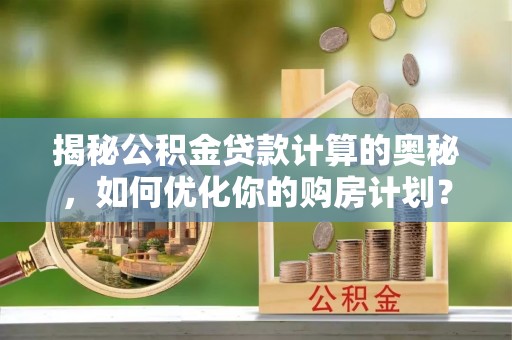 铜川揭秘公积金贷款计算的奥秘，如何优化你的购房计划？