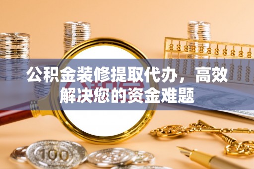 铜川公积金装修提取代办，高效解决您的资金难题