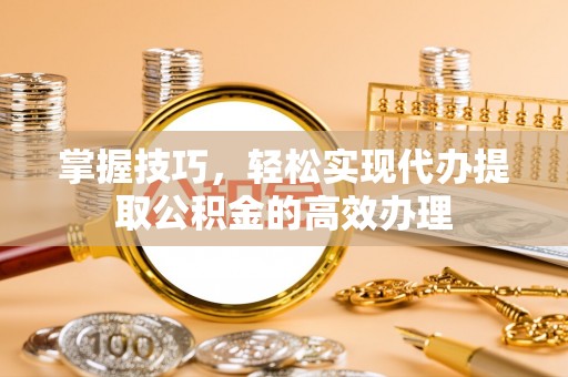 铜川掌握技巧，轻松实现代办提取公积金的高效办理