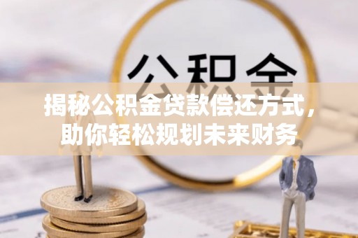 铜川揭秘公积金贷款偿还方式，助你轻松规划未来财务