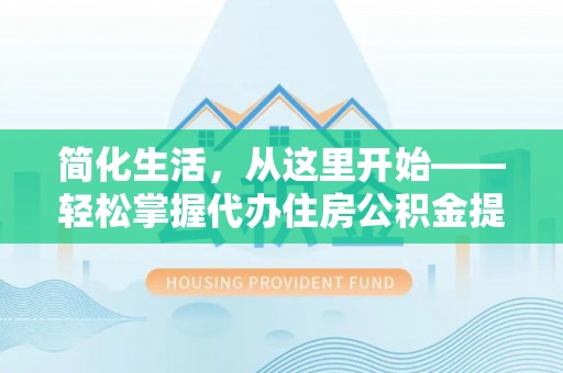铜川简化生活，从这里开始——轻松掌握代办住房公积金提取全流程