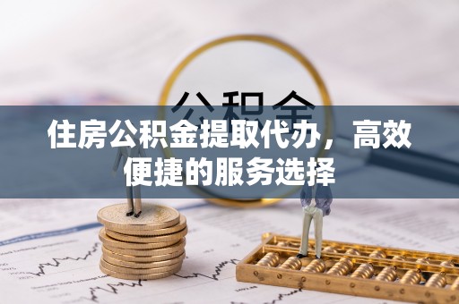 铜川住房公积金提取代办，高效便捷的服务选择