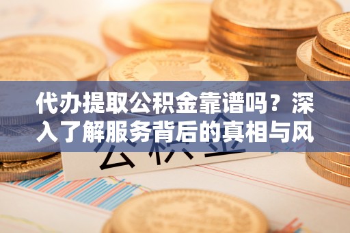 铜川代办提取公积金靠谱吗？深入了解服务背后的真相与风险
