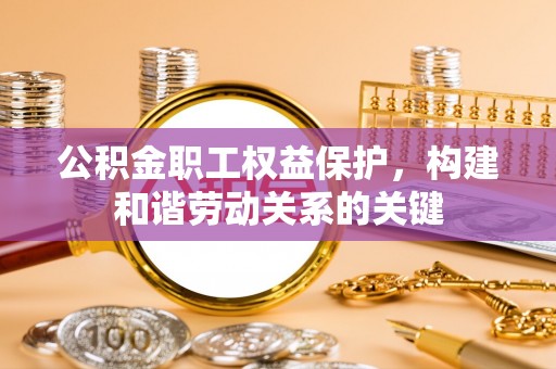 铜川公积金职工权益保护，构建和谐劳动关系的关键