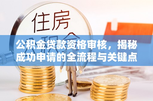 铜川公积金贷款资格审核，揭秘成功申请的全流程与关键点