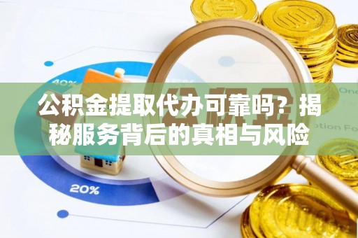 铜川公积金提取代办可靠吗？揭秘服务背后的真相与风险