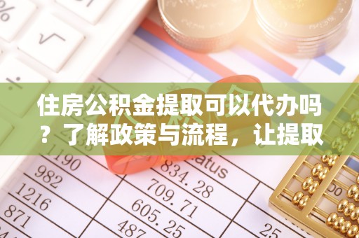 铜川住房公积金提取可以代办吗？了解政策与流程，让提取更便捷