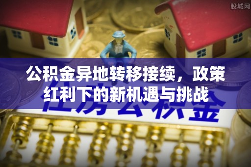 铜川公积金异地转移接续，政策红利下的新机遇与挑战