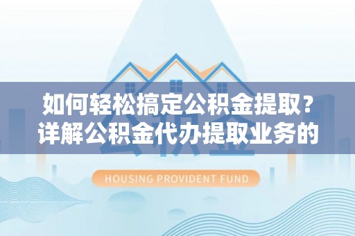 铜川如何轻松搞定公积金提取？详解公积金代办提取业务的便捷之道