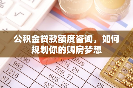 铜川公积金贷款额度咨询，如何规划你的购房梦想
