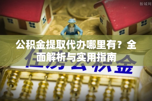 铜川公积金提取代办哪里有？全面解析与实用指南
