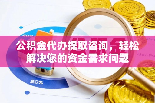 铜川公积金代办提取咨询，轻松解决您的资金需求问题