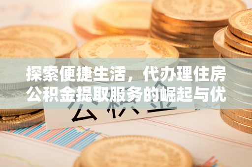 铜川探索便捷生活，代办理住房公积金提取服务的崛起与优势