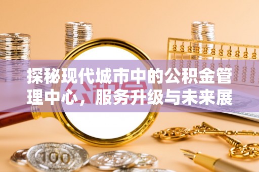 铜川探秘现代城市中的公积金管理中心，服务升级与未来展望