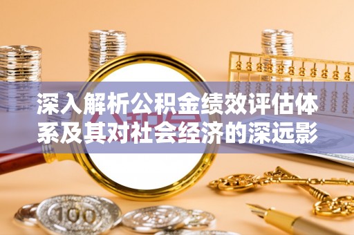 铜川深入解析公积金绩效评估体系及其对社会经济的深远影响