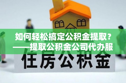 铜川如何轻松搞定公积金提取？——提取公积金公司代办服务全解析