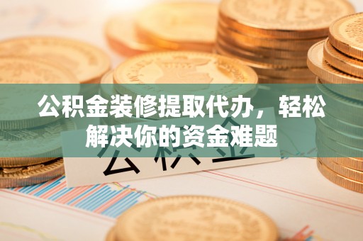 铜川公积金装修提取代办，轻松解决你的资金难题
