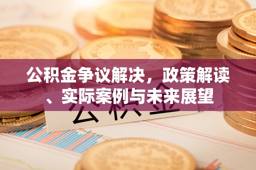 铜川公积金争议解决，政策解读、实际案例与未来展望
