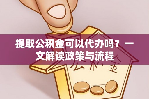 铜川提取公积金可以代办吗？一文解读政策与流程