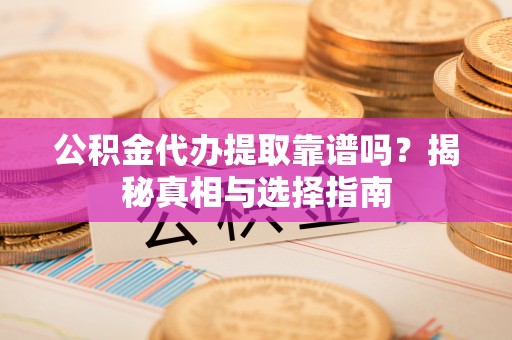 铜川公积金代办提取靠谱吗？揭秘真相与选择指南