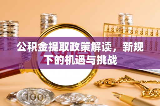 铜川公积金提取政策解读，新规下的机遇与挑战