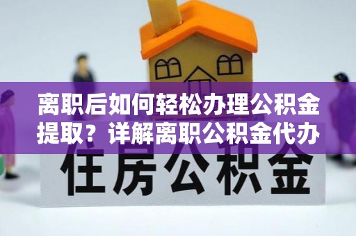 铜川离职后如何轻松办理公积金提取？详解离职公积金代办提取流程