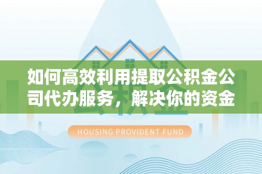铜川如何高效利用提取公积金公司代办服务，解决你的资金难题