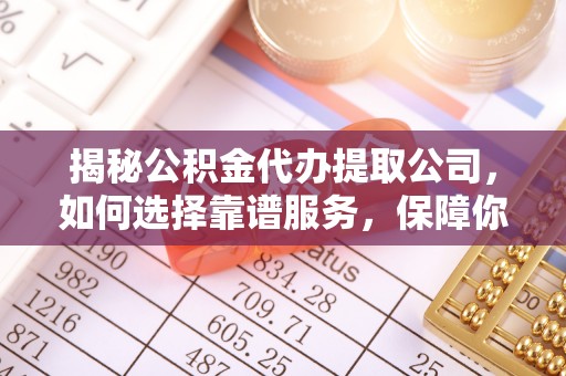 铜川揭秘公积金代办提取公司，如何选择靠谱服务，保障你的资金安全