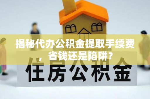 铜川揭秘代办公积金提取手续费，省钱还是陷阱？