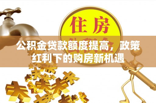 铜川公积金贷款额度提高，政策红利下的购房新机遇