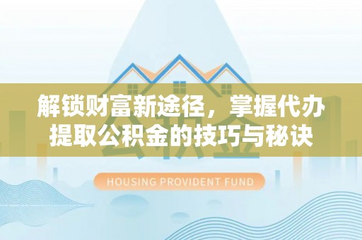 铜川解锁财富新途径，掌握代办提取公积金的技巧与秘诀