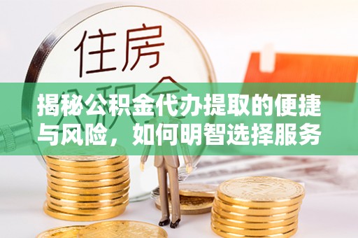 铜川揭秘公积金代办提取的便捷与风险，如何明智选择服务？