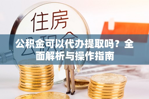 铜川公积金可以代办提取吗？全面解析与操作指南