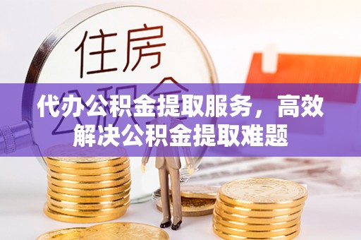铜川代办公积金提取服务，高效解决公积金提取难题