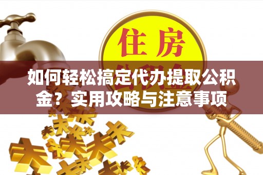 铜川如何轻松搞定代办提取公积金？实用攻略与注意事项