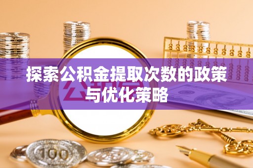 铜川探索公积金提取次数的政策与优化策略