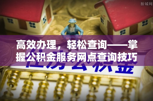 铜川高效办理，轻松查询——掌握公积金服务网点查询技巧