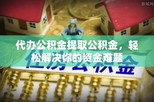 铜川代办公积金提取公积金，轻松解决你的资金难题
