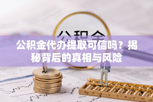 铜川公积金代办提取可信吗？揭秘背后的真相与风险