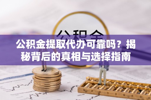 铜川公积金提取代办可靠吗？揭秘背后的真相与选择指南