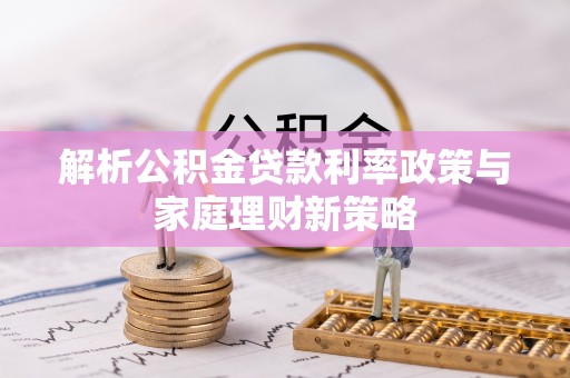 铜川解析公积金贷款利率政策与家庭理财新策略