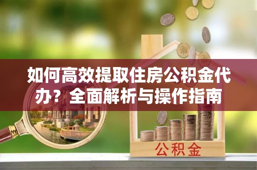 铜川如何高效提取住房公积金代办？全面解析与操作指南