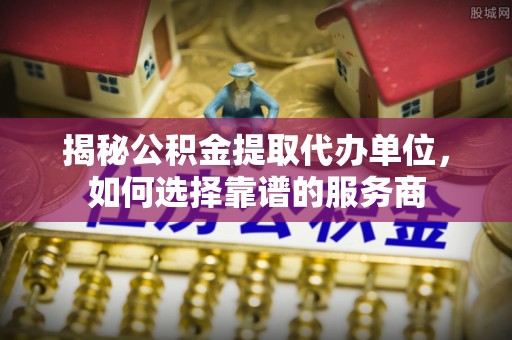铜川揭秘公积金提取代办单位，如何选择靠谱的服务商