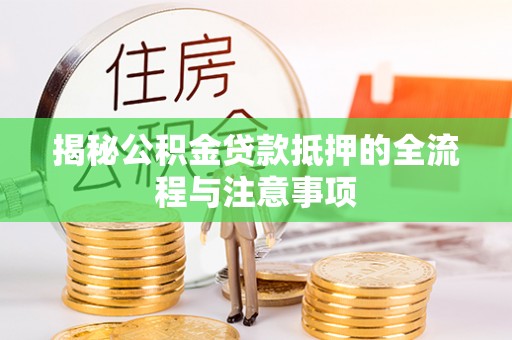 铜川揭秘公积金贷款抵押的全流程与注意事项