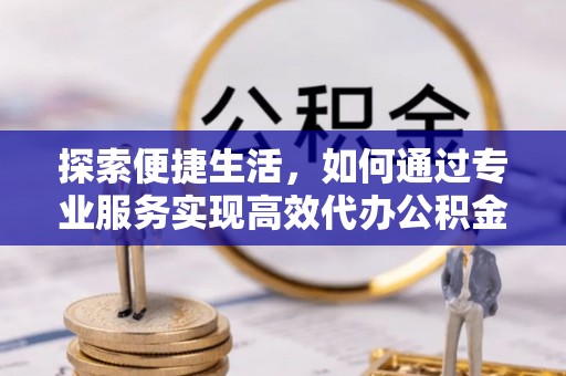 铜川探索便捷生活，如何通过专业服务实现高效代办公积金提取